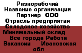 Разнорабочий › Название организации ­ Партнер, ООО › Отрасль предприятия ­ Складское хозяйство › Минимальный оклад ­ 1 - Все города Работа » Вакансии   . Ивановская обл.